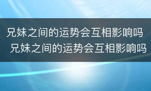 兄妹之间的运势会互相影响吗 兄妹之间的运势会互相影响吗