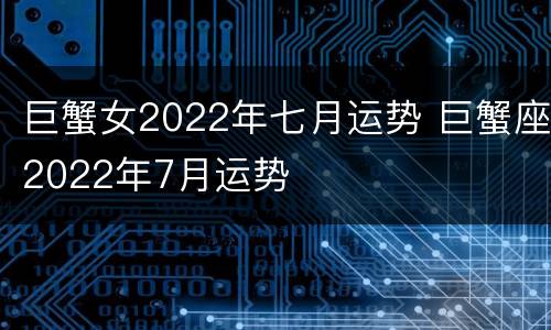 巨蟹女2022年七月运势 巨蟹座2022年7月运势