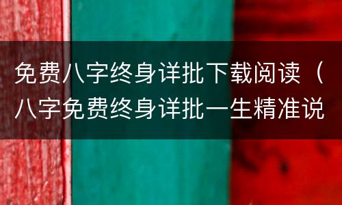 免费八字终身详批下载阅读（八字免费终身详批一生精准说了十六页）