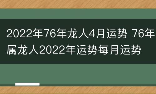 2022年76年龙人4月运势 76年属龙人2022年运势每月运势