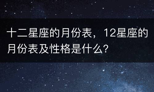 十二星座的月份表，12星座的月份表及性格是什么？