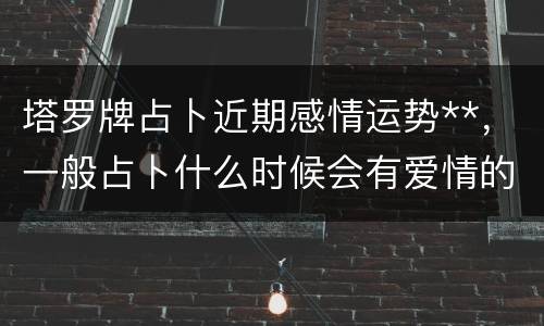 塔罗牌占卜近期感情运势**，一般占卜什么时候会有爱情的到来用什么塔罗牌