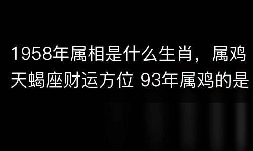 1958年属相是什么生肖，属鸡天蝎座财运方位 93年属鸡的是
