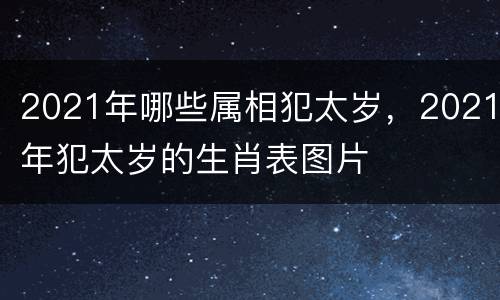 2021年哪些属相犯太岁，2021年犯太岁的生肖表图片