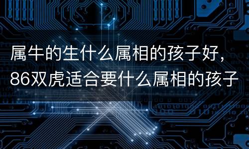属牛的生什么属相的孩子好，86双虎适合要什么属相的孩子，属虎