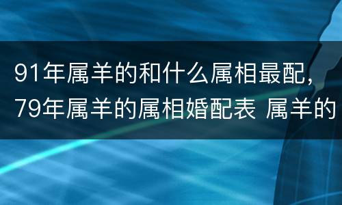 91年属羊的和什么属相最配，79年属羊的属相婚配表 属羊的和