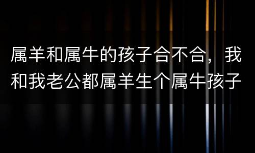 属羊和属牛的孩子合不合，我和我老公都属羊生个属牛孩子好还是生个属虎的好