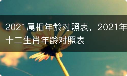 2021属相年龄对照表，2021年十二生肖年龄对照表