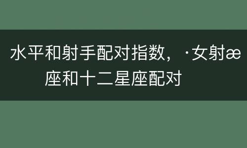 水平和射手配对指数，·女射手座和十二星座配对
