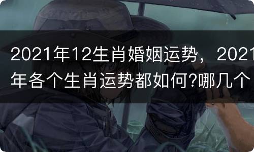 2021年12生肖婚姻运势，2021年各个生肖运势都如何?哪几个的运势