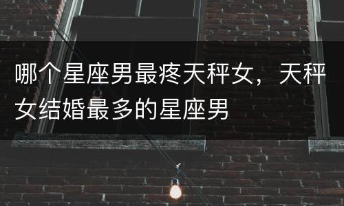 哪个星座男最疼天秤女，天秤女结婚最多的星座男
