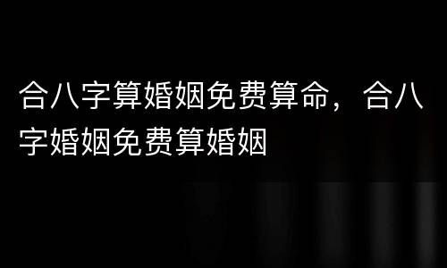 合八字算婚姻免费算命，合八字婚姻免费算婚姻