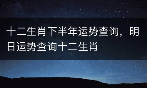 十二生肖下半年运势查询，明日运势查询十二生肖