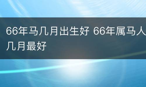 66年马几月出生好 66年属马人几月最好