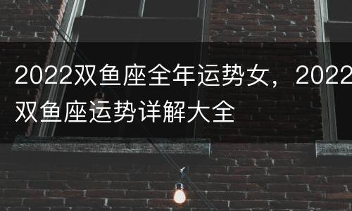 2022双鱼座全年运势女，2022双鱼座运势详解大全