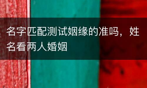名字匹配测试姻缘的准吗，姓名看两人婚姻