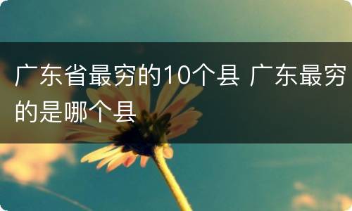 广东省最穷的10个县 广东最穷的是哪个县