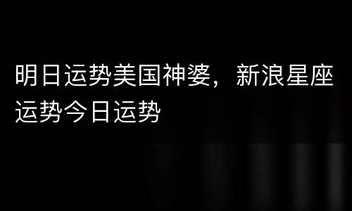 明日运势美国神婆，新浪星座运势今日运势
