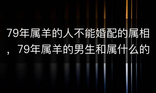 79年属羊的人不能婚配的属相，79年属羊的男生和属什么的女生最配?