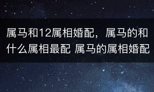 属马和12属相婚配，属马的和什么属相最配 属马的属相婚配表