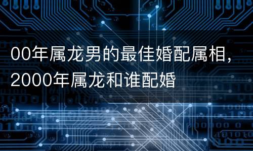 00年属龙男的最佳婚配属相，2000年属龙和谁配婚