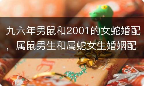 九六年男鼠和2001的女蛇婚配，属鼠男生和属蛇女生婚姻配吗