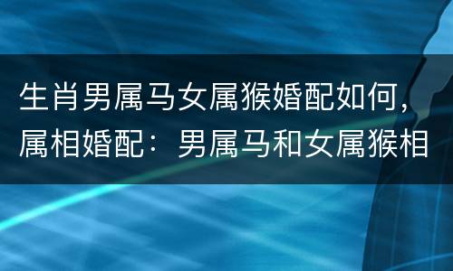 生肖男属马女属猴婚配如何，属相婚配：男属马和女属猴相配吗