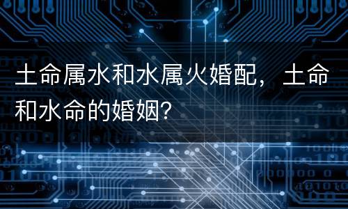 土命属水和水属火婚配，土命和水命的婚姻？