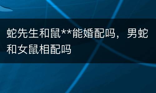 蛇先生和鼠**能婚配吗，男蛇和女鼠相配吗