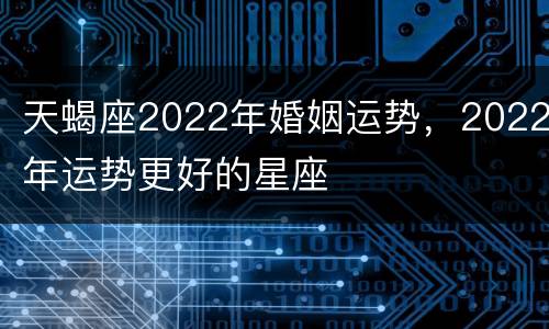 天蝎座2022年婚姻运势，2022年运势更好的星座