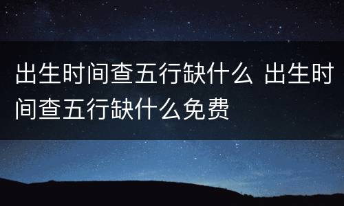 出生时间查五行缺什么 出生时间查五行缺什么免费