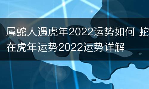 属蛇人遇虎年2022运势如何 蛇在虎年运势2022运势详解