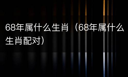 68年属什么生肖（68年属什么生肖配对）