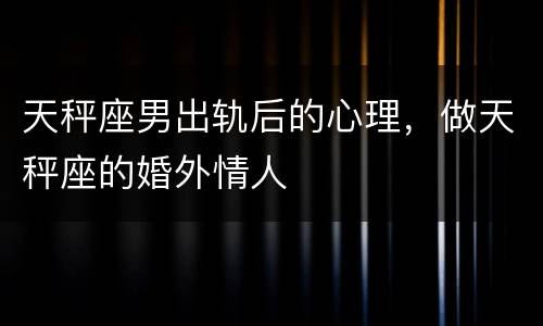 天秤座男出轨后的心理，做天秤座的婚外情人