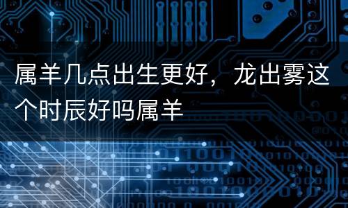 属羊几点出生更好，龙出雾这个时辰好吗属羊