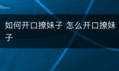 如何开口撩妹子 怎么开口撩妹子