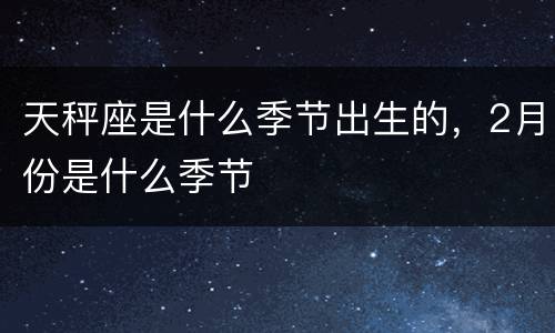 天秤座是什么季节出生的，2月份是什么季节
