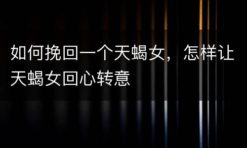 如何挽回一个天蝎女，怎样让天蝎女回心转意
