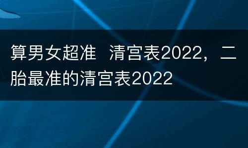 算男女超准  清宫表2022，二胎最准的清宫表2022