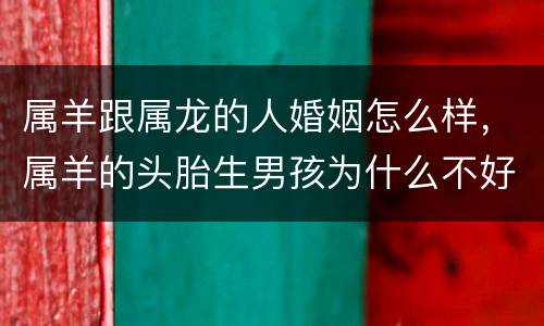 属羊跟属龙的人婚姻怎么样，属羊的头胎生男孩为什么不好