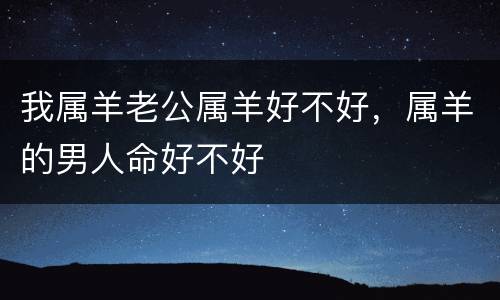 我属羊老公属羊好不好，属羊的男人命好不好