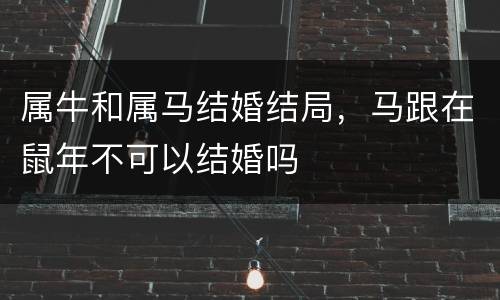 属牛和属马结婚结局，马跟在鼠年不可以结婚吗