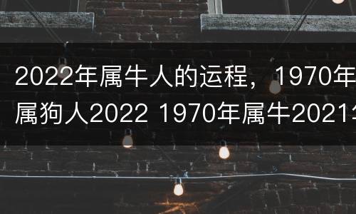 2022年属牛人的运程，1970年属狗人2022 1970年属牛2021年每月运势