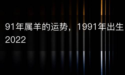 91年属羊的运势，1991年出生2022