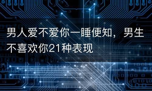 男人爱不爱你一睡便知，男生不喜欢你21种表现