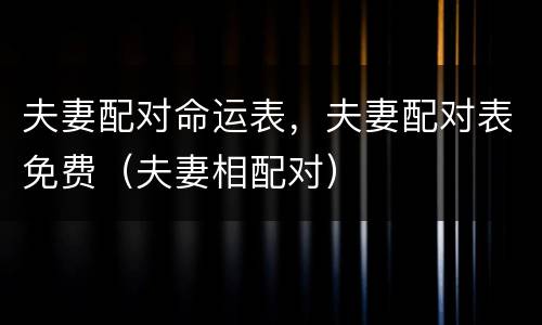夫妻配对命运表，夫妻配对表免费（夫妻相配对）