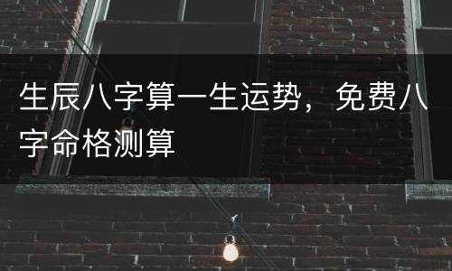 生辰八字算一生运势，免费八字命格测算