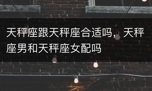 天秤座跟天秤座合适吗，天秤座男和天秤座女配吗