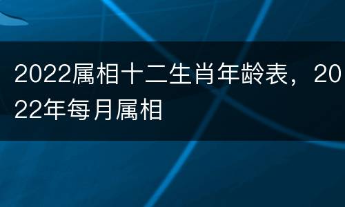 2022属相十二生肖年龄表，2022年每月属相