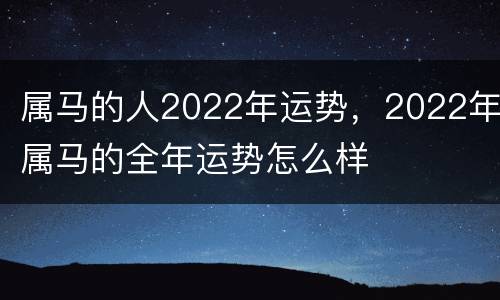 属马的人2022年运势，2022年属马的全年运势怎么样